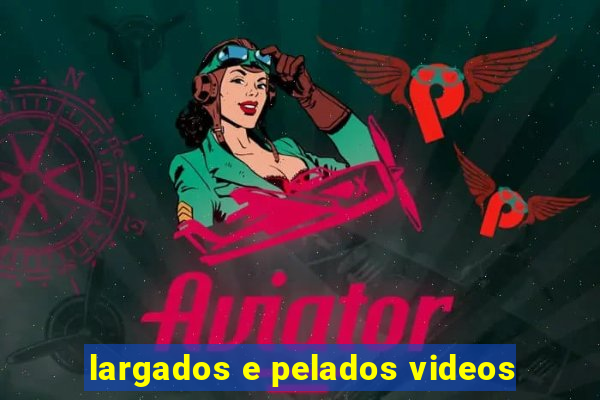 largados e pelados videos