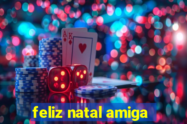 feliz natal amiga