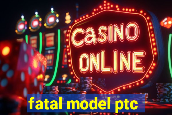 fatal model ptc