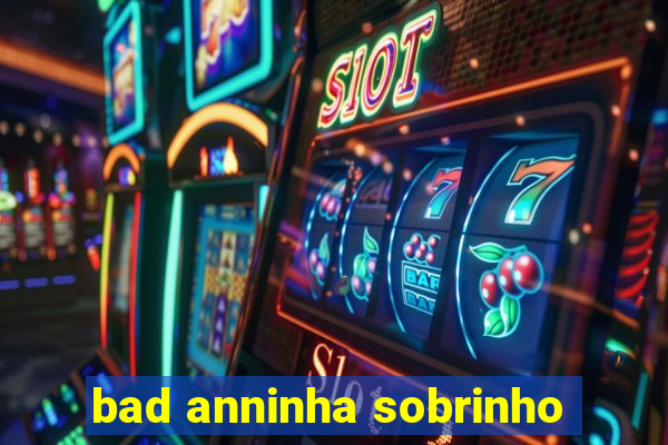 bad anninha sobrinho